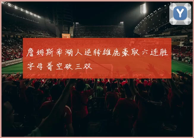 詹姆斯率湖人逆转雄鹿豪取六连胜字母哥空砍三双