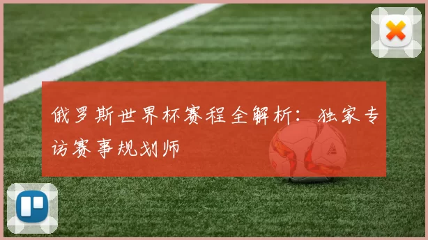俄罗斯世界杯赛程全解析:独家专访赛事规划师