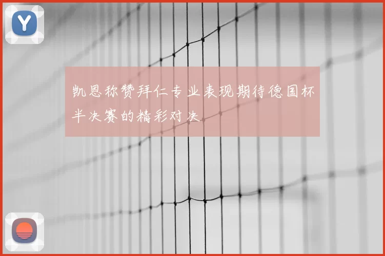 凯恩称赞拜仁专业表现期待德国杯半决赛的精彩对决
