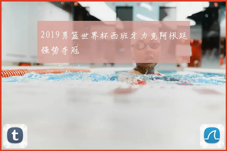 2019男篮世界杯西班牙力克阿根廷强势夺冠