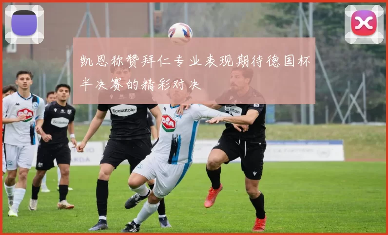 凯恩称赞拜仁专业表现期待德国杯半决赛的精彩对决