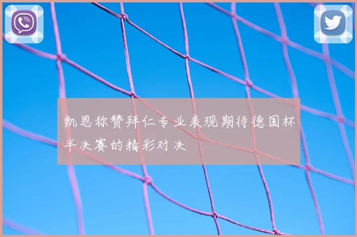 凯恩称赞拜仁专业表现期待德国杯半决赛的精彩对决
