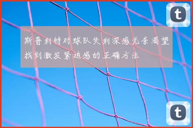 斯普利特对球队失利深感无奈渴望找到激发紧迫感的正确方法