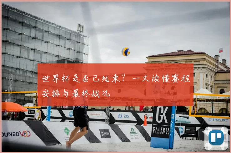 世界杯是否已结束？一文读懂赛程安排与最终战况