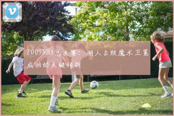 2009NBA总决赛：湖人击败魔术卫冕成功的关键转折