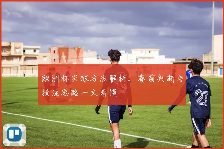 欧洲杯买球方法解析:赛前判断与投注思路一文看懂