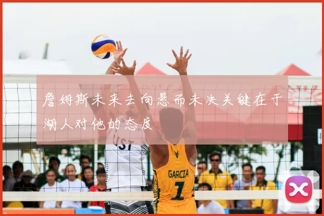詹姆斯未来去向悬而未决关键在于湖人对他的态度