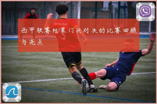 西甲联赛结果门兴对决的比赛回顾与亮点