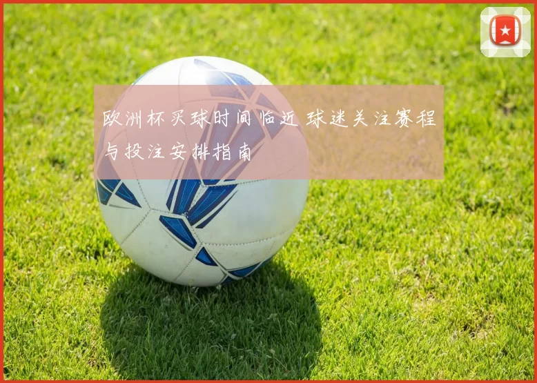 欧洲杯买球时间临近 球迷关注赛程与投注安排指南