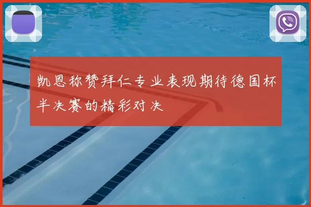 凯恩称赞拜仁专业表现期待德国杯半决赛的精彩对决