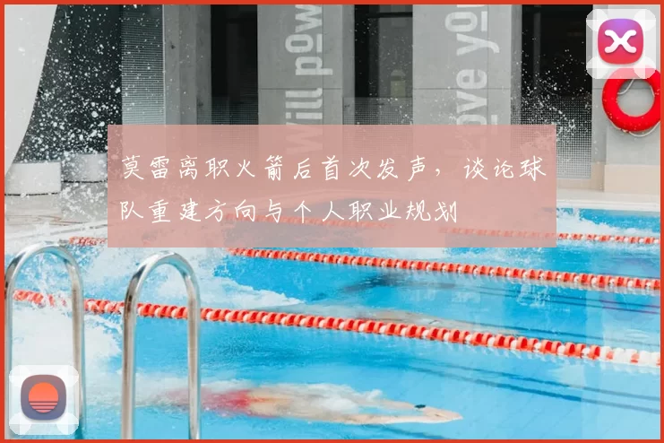 莫雷离职火箭后首次发声,谈论球队重建方向与个人职业规划