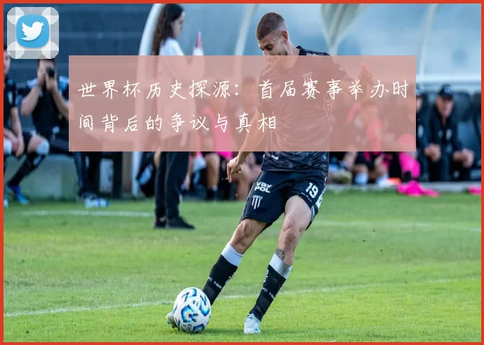 世界杯历史探源：首届赛事举办时间背后的争议与真相