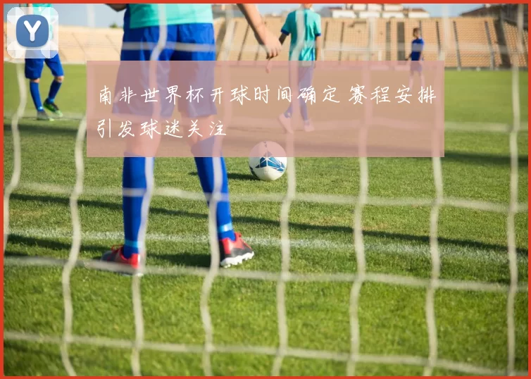南非世界杯开球时间确定 赛程安排引发球迷关注