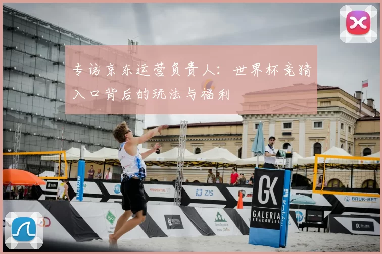 专访京东运营负责人:世界杯竞猜入口背后的玩法与福利