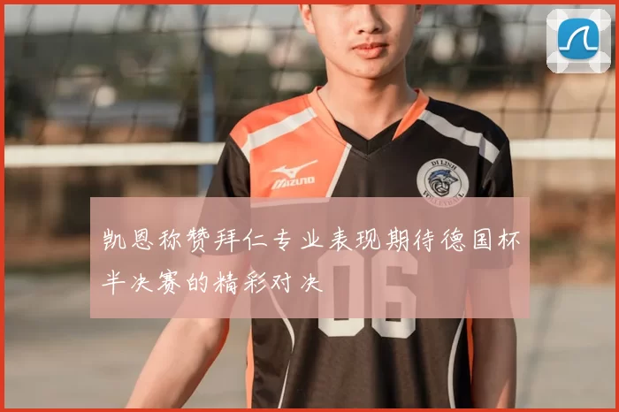 凯恩称赞拜仁专业表现期待德国杯半决赛的精彩对决
