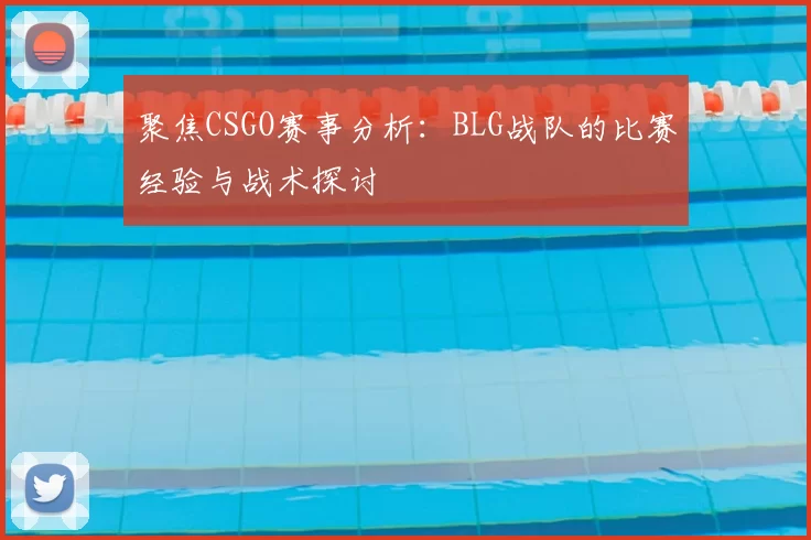 聚焦CSGO赛事分析:BLG战队的比赛经验与战术探讨