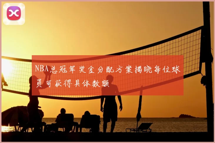 NBA总冠军奖金分配方案揭晓每位球员可获得具体数额