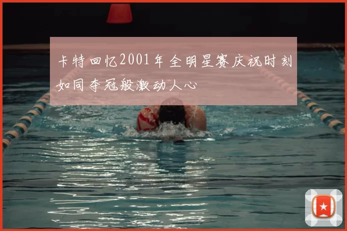 卡特回忆2001年全明星赛庆祝时刻如同夺冠般激动人心
