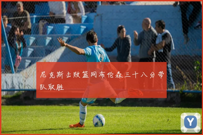 尼克斯击败篮网布伦森三十八分带队取胜