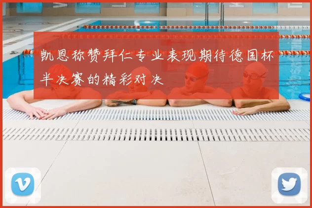 凯恩称赞拜仁专业表现期待德国杯半决赛的精彩对决