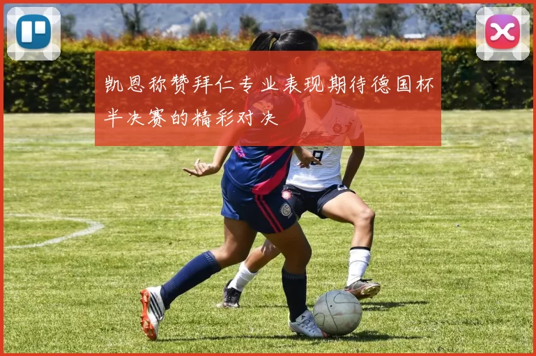 凯恩称赞拜仁专业表现期待德国杯半决赛的精彩对决