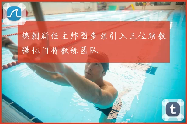 热刺新任主帅图多尔引入三位助教强化门将教练团队