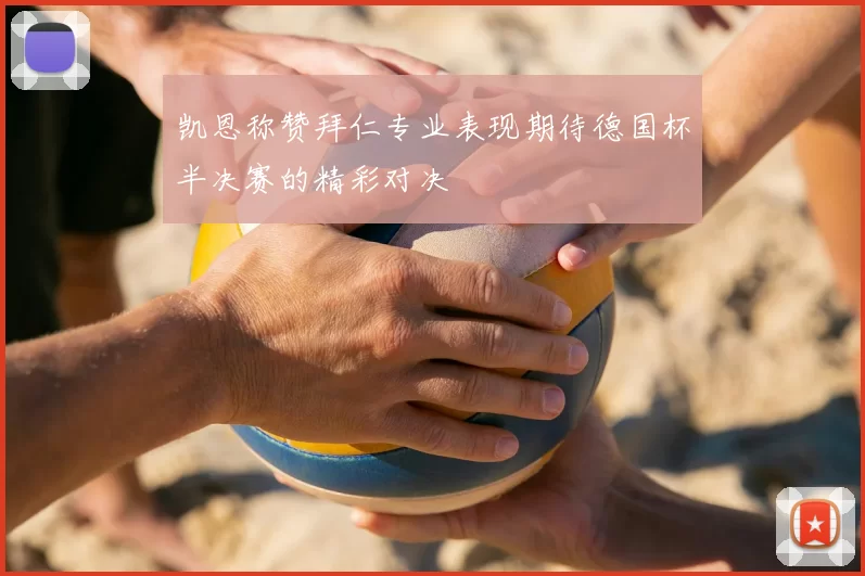 凯恩称赞拜仁专业表现期待德国杯半决赛的精彩对决