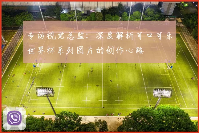 专访视觉总监：深度解析可口可乐世界杯系列图片的创作心路