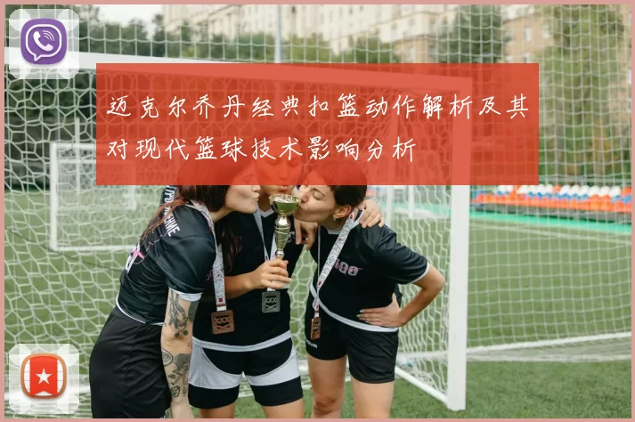 迈克尔乔丹经典扣篮动作解析及其对现代篮球技术影响分析