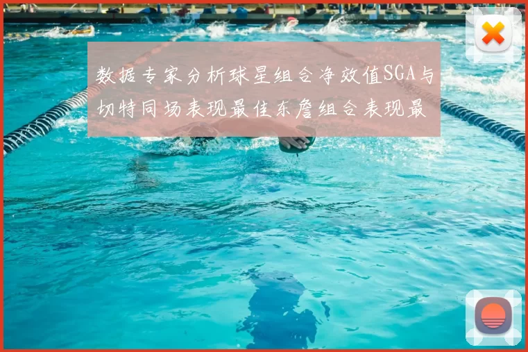数据专家分析球星组合净效值SGA与切特同场表现最佳东詹组合表现最差