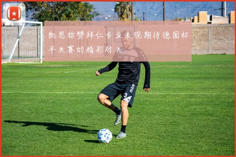 凯恩称赞拜仁专业表现期待德国杯半决赛的精彩对决
