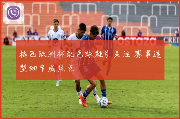梅西欧洲杯配色球鞋引关注 赛事造型细节成焦点