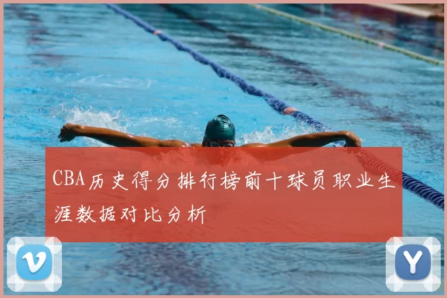 CBA历史得分排行榜前十球员职业生涯数据对比分析