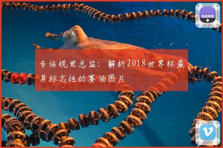 专访视觉总监:解析2018世界杯最具标志性的赛场图片