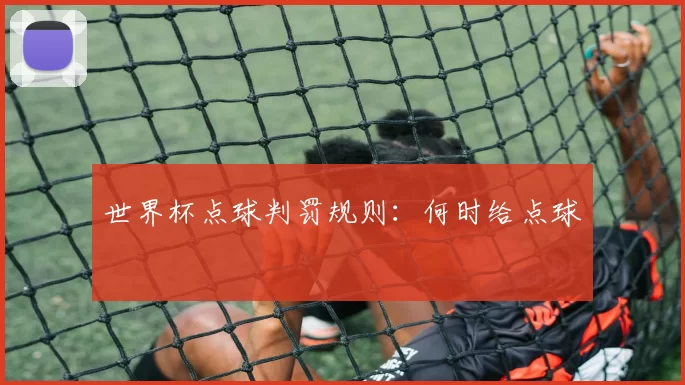世界杯点球判罚规则:何时给点球