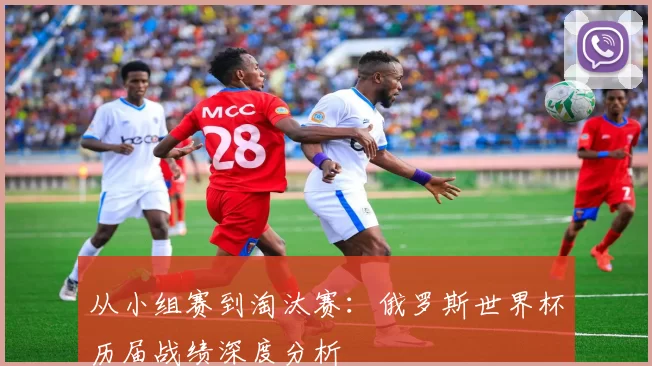 从小组赛到淘汰赛：俄罗斯世界杯历届战绩深度分析