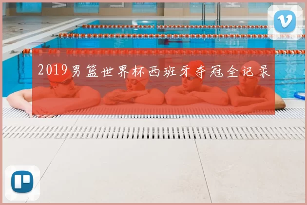 2019男篮世界杯西班牙夺冠全记录