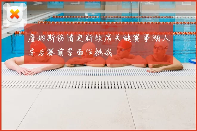 詹姆斯伤情更新缺席关键赛事湖人季后赛前景面临挑战