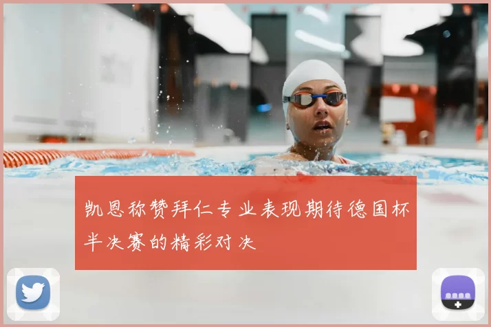 凯恩称赞拜仁专业表现期待德国杯半决赛的精彩对决