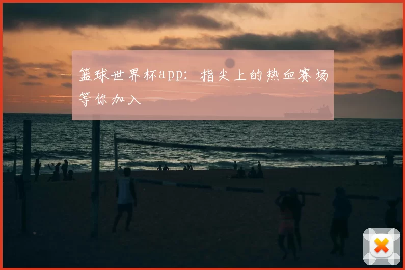 篮球世界杯app:指尖上的热血赛场等你加入