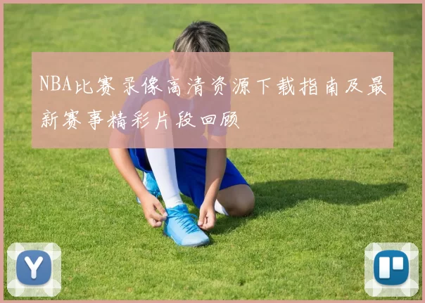 NBA比赛录像高清资源下载指南及最新赛事精彩片段回顾