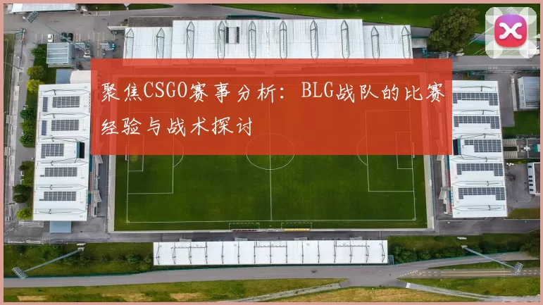 聚焦CSGO赛事分析:BLG战队的比赛经验与战术探讨
