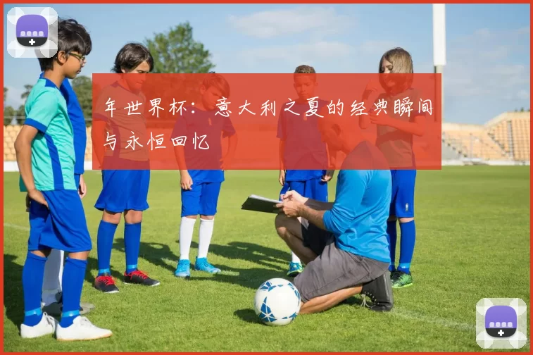 年世界杯:意大利之夏的经典瞬间与永恒回忆