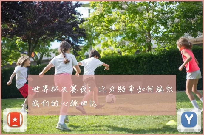 世界杯决赛夜：比分赔率如何编织我们的心跳回忆