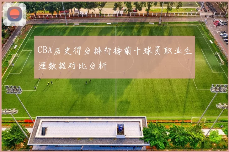 CBA历史得分排行榜前十球员职业生涯数据对比分析