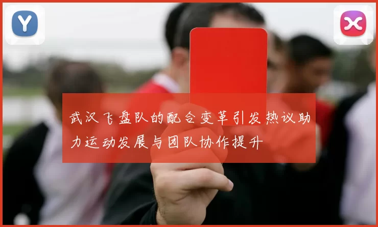 武汉飞盘队的配合变革引发热议助力运动发展与团队协作提升