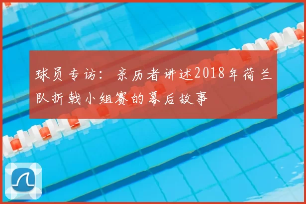 球员专访:亲历者讲述2018年荷兰队折戟小组赛的幕后故事