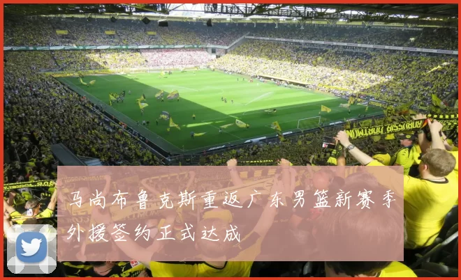 马尚布鲁克斯重返广东男篮新赛季外援签约正式达成