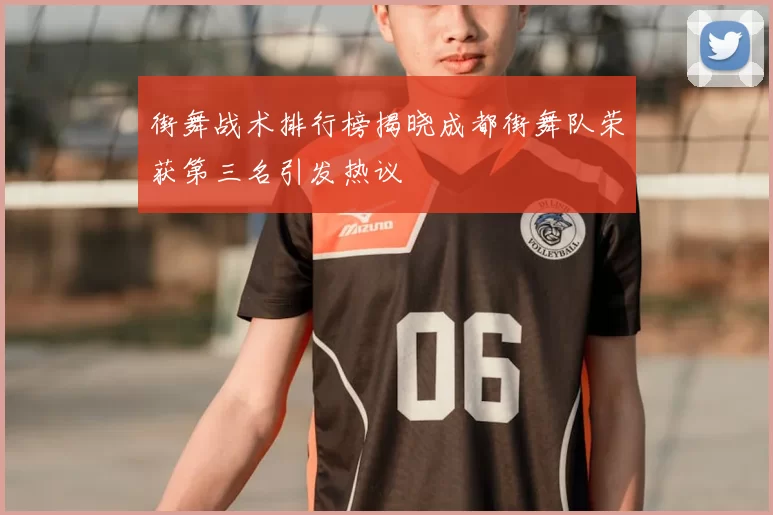 街舞战术排行榜揭晓成都街舞队荣获第三名引发热议