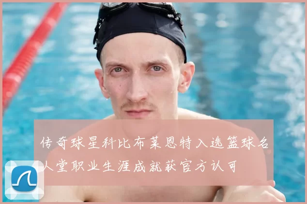 传奇球星科比布莱恩特入选篮球名人堂职业生涯成就获官方认可